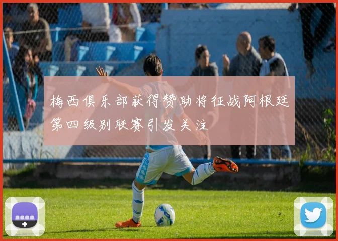 梅西俱乐部获得赞助将征战阿根廷第四级别联赛引发关注