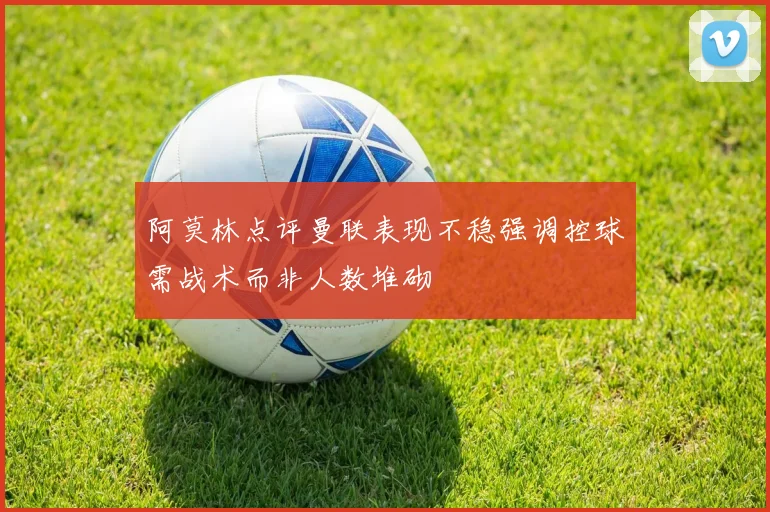 阿莫林点评曼联表现不稳强调控球需战术而非人数堆砌