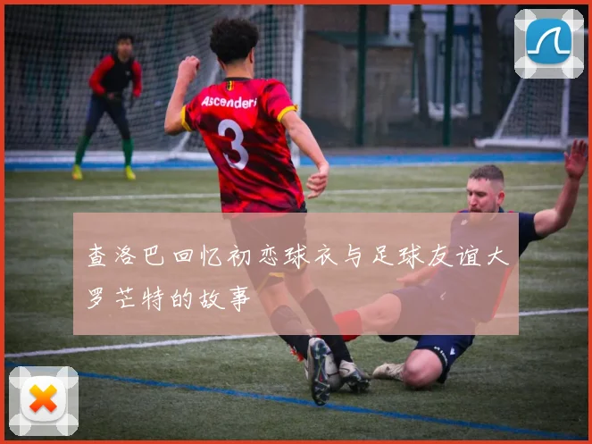 查洛巴回忆初恋球衣与足球友谊大罗芒特的故事