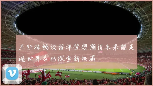 王钰栋畅谈留洋梦想期待未来能走遍世界各地探索新机遇