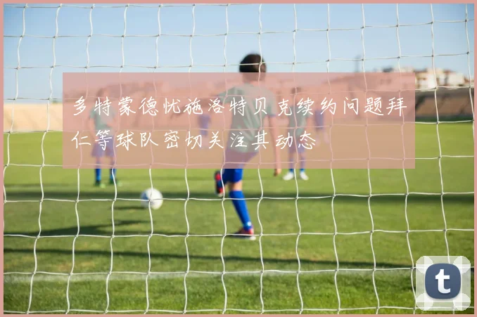 多特蒙德忧施洛特贝克续约问题拜仁等球队密切关注其动态