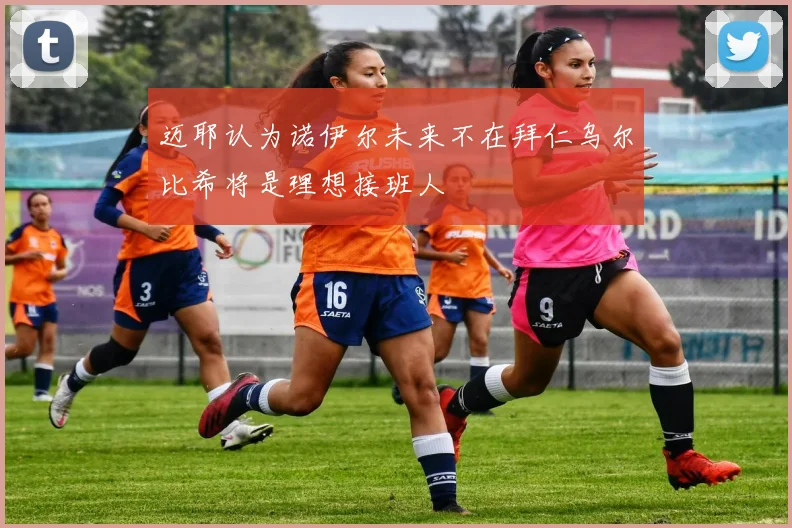 迈耶认为诺伊尔未来不在拜仁乌尔比希将是理想接班人