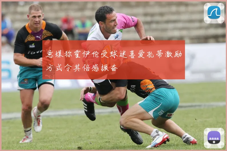 意媒称霍伊伦受球迷喜爱孔蒂激励方式令其倍感振奋