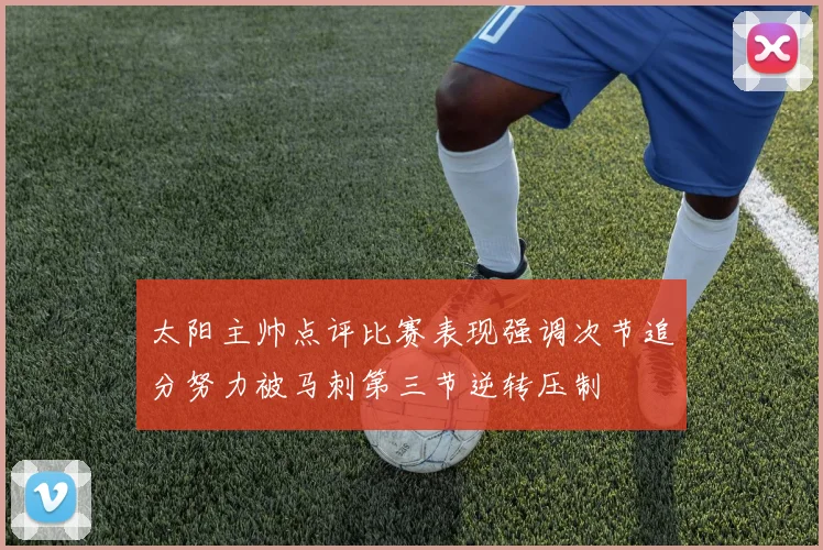 太阳主帅点评比赛表现强调次节追分努力被马刺第三节逆转压制