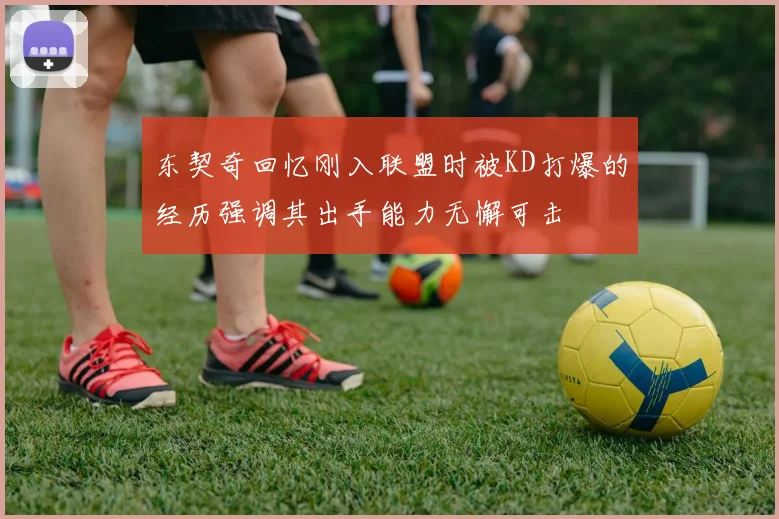 东契奇回忆刚入联盟时被KD打爆的经历强调其出手能力无懈可击