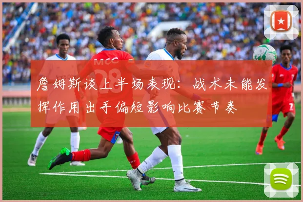 詹姆斯谈上半场表现：战术未能发挥作用出手偏短影响比赛节奏