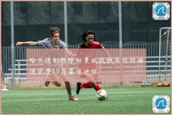 哈兰德制胜球助曼城战胜布伦特福德荣膺10月最佳进球