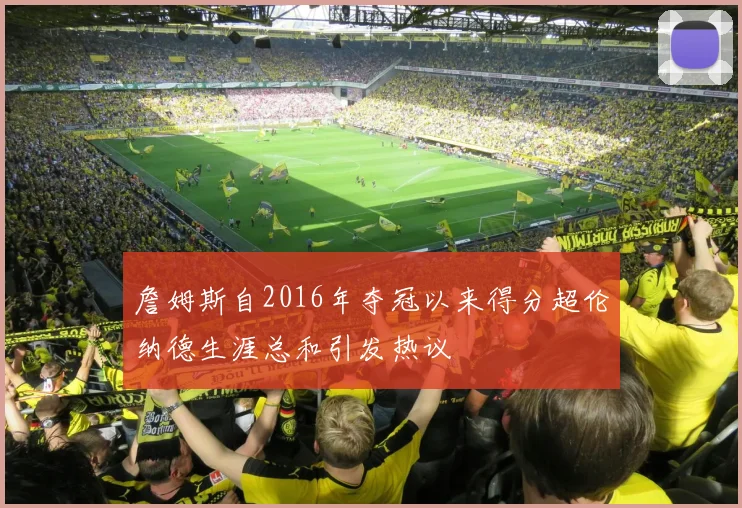 詹姆斯自2016年夺冠以来得分超伦纳德生涯总和引发热议