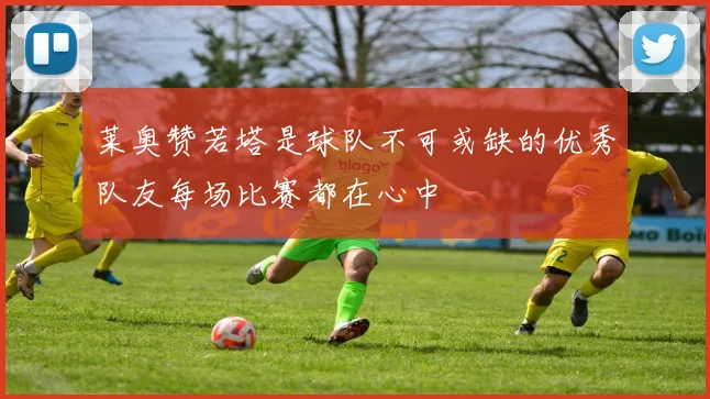 莱奥赞若塔是球队不可或缺的优秀队友每场比赛都在心中