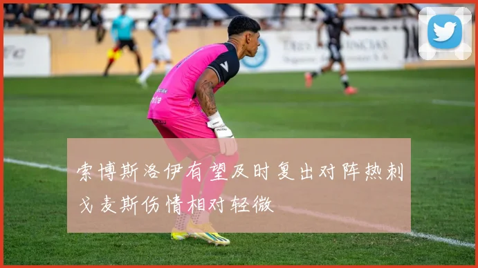 索博斯洛伊有望及时复出对阵热刺戈麦斯伤情相对轻微