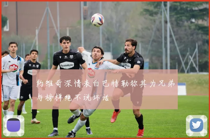 约维奇深情表白巴特勒称其为兄弟与榜样绝不说坏话