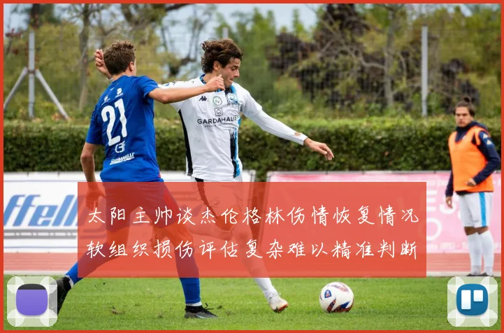 太阳主帅谈杰伦格林伤情恢复情况软组织损伤评估复杂难以精准判断
