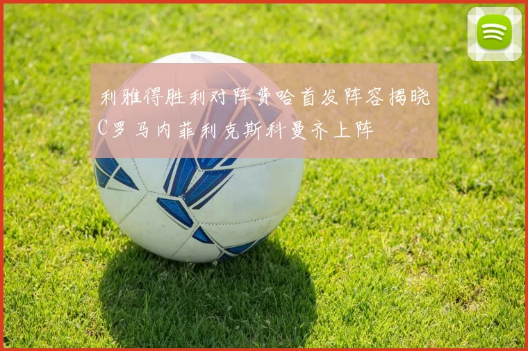 利雅得胜利对阵费哈首发阵容揭晓C罗马内菲利克斯科曼齐上阵