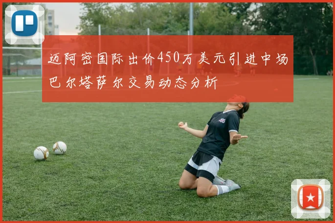 迈阿密国际出价450万美元引进中场巴尔塔萨尔交易动态分析