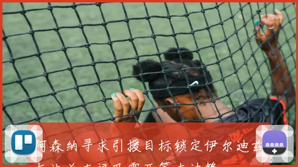 阿森纳寻求引援目标锁定伊尔迪兹与法兰克福巴霍亚等左边锋