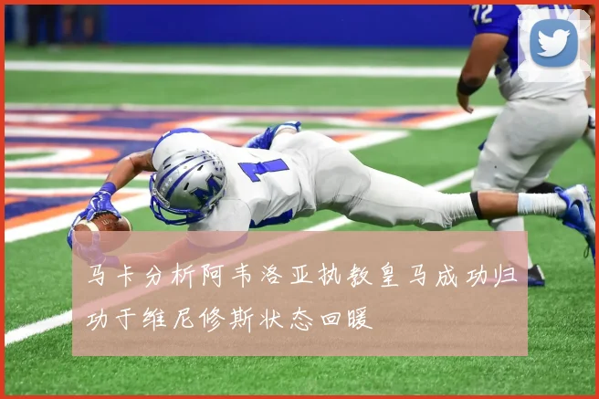 马卡分析阿韦洛亚执教皇马成功归功于维尼修斯状态回暖