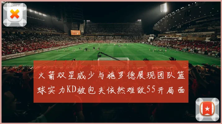 火箭双星威少与施罗德展现团队篮球实力KD被包夹依然难敌55开局面
