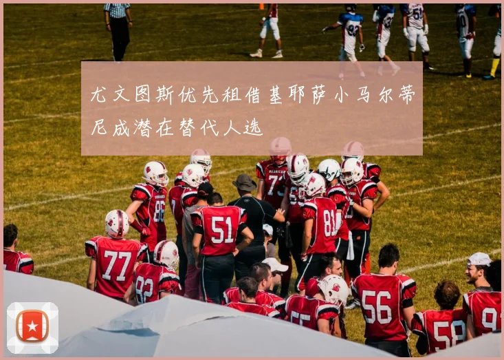 尤文图斯优先租借基耶萨小马尔蒂尼成潜在替代人选