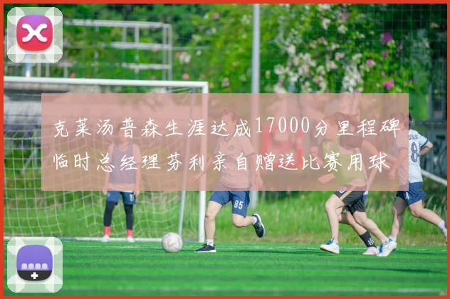 克莱汤普森生涯达成17000分里程碑临时总经理芬利亲自赠送比赛用球