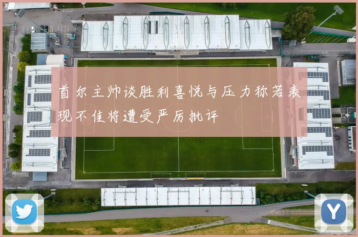 首尔主帅谈胜利喜悦与压力称若表现不佳将遭受严厉批评