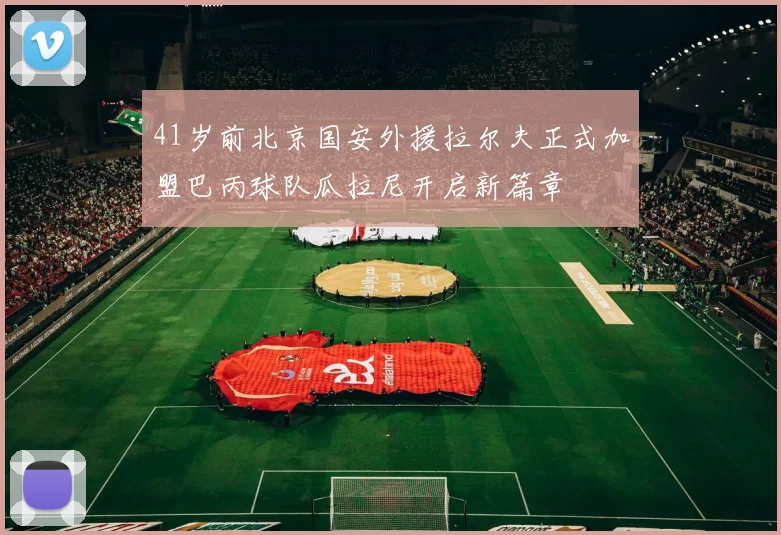 41岁前北京国安外援拉尔夫正式加盟巴丙球队瓜拉尼开启新篇章