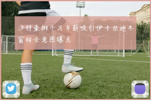沙特豪掷千万年薪吸引伊卡尔迪冬窗转会意图曝光
