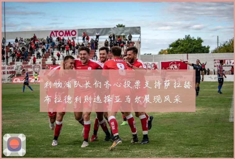 利物浦队长们齐心投票支持萨拉赫布拉德利则选择亚马尔展现风采