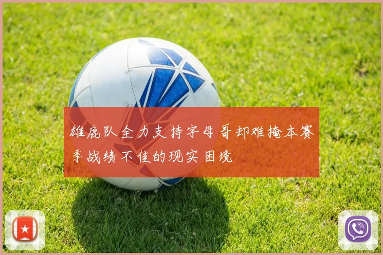 雄鹿队全力支持字母哥却难掩本赛季战绩不佳的现实困境