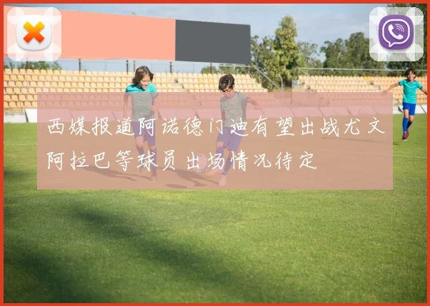 西媒报道阿诺德门迪有望出战尤文阿拉巴等球员出场情况待定
