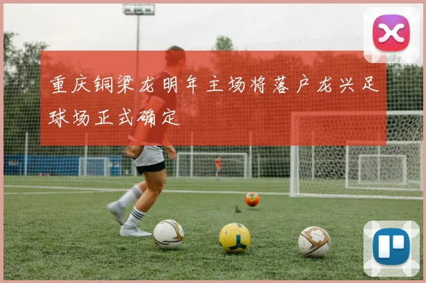 重庆铜梁龙明年主场将落户龙兴足球场正式确定