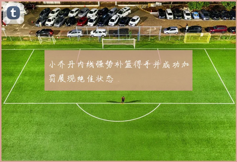 小乔丹内线强势补篮得手并成功加罚展现绝佳状态