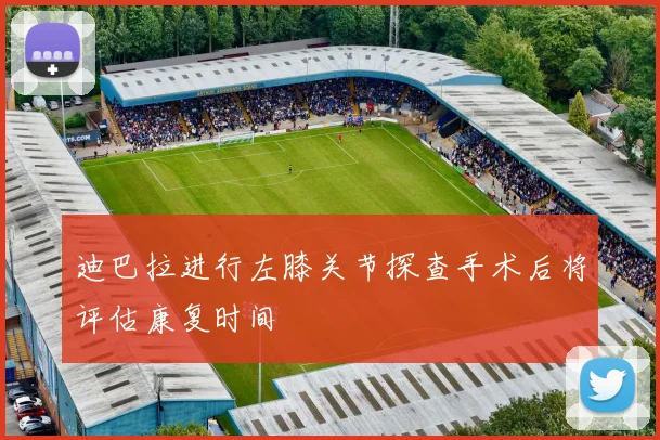 迪巴拉进行左膝关节探查手术后将评估康复时间