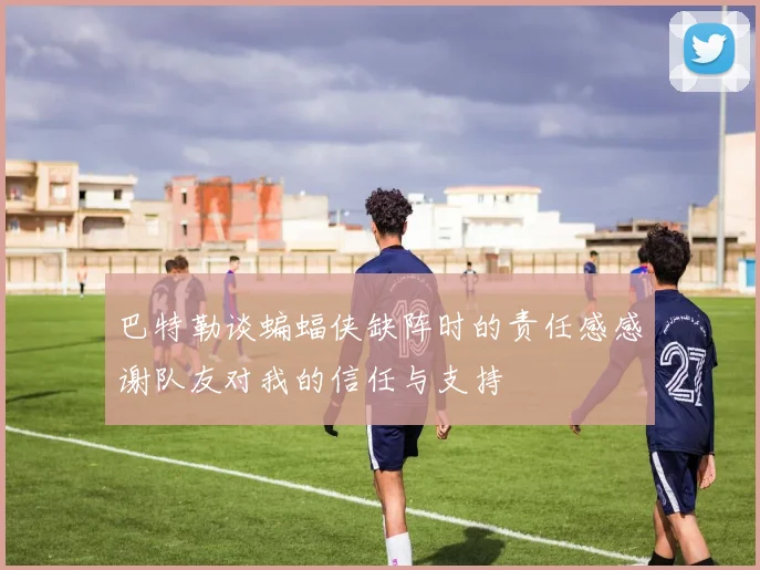 巴特勒谈蝙蝠侠缺阵时的责任感感谢队友对我的信任与支持