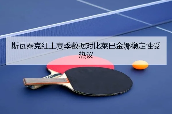 斯瓦泰克红土赛季数据对比莱巴金娜稳定性受热议 | 12bet